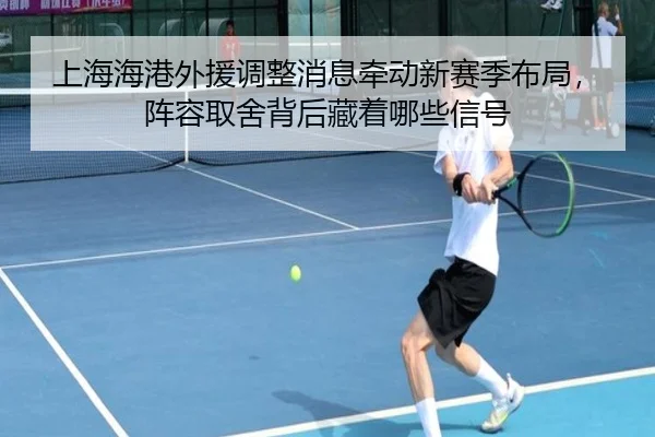 上海海港外援调整消息牵动新赛季布局，阵容取舍背后藏着哪些信号（caijingwang）